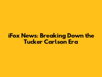 iFox News: Breaking Down the Tucker Carlson Era