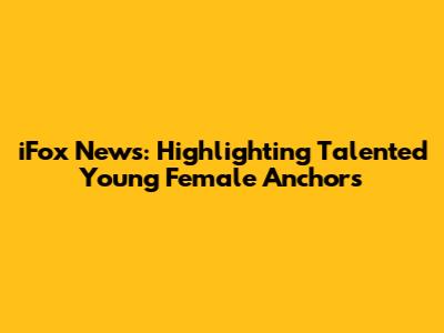 iFox News: Highlighting Talented Young Female Anchors