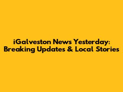 iGalveston News Yesterday: Breaking Updates & Local Stories