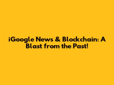 iGoogle News & Blockchain: A Blast from the Past!