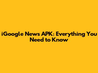 iGoogle News APK: Everything You Need to Know
