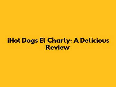 iHot Dogs El Charly: A Delicious Review
