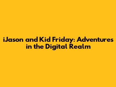 iJason and Kid Friday: Adventures in the Digital Realm