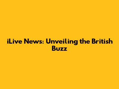 iLive News: Unveiling the British Buzz