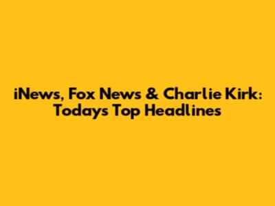 iNews, Fox News & Charlie Kirk: Today's Top Headlines