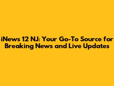 iNews 12 NJ: Your Go-To Source for Breaking News and Live Updates