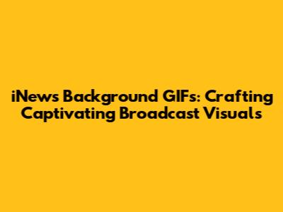iNews Background GIFs: Crafting Captivating Broadcast Visuals