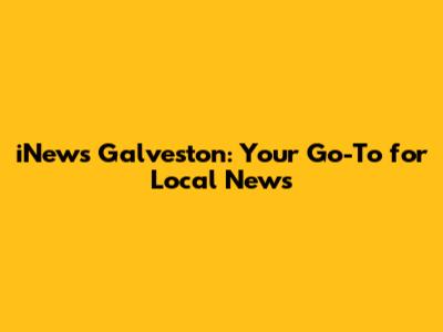 iNews Galveston: Your Go-To for Local News