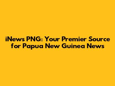 iNews PNG: Your Premier Source for Papua New Guinea News