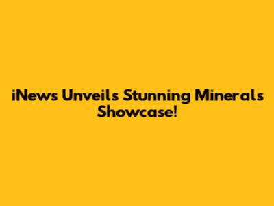 iNews Unveils Stunning Minerals Showcase!