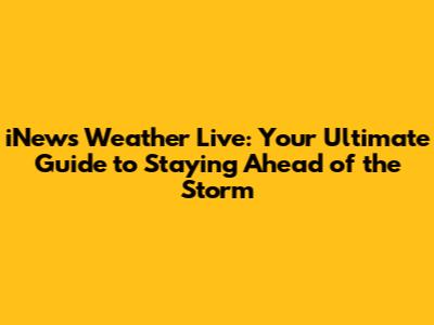 iNews Weather Live: Your Ultimate Guide to Staying Ahead of the Storm