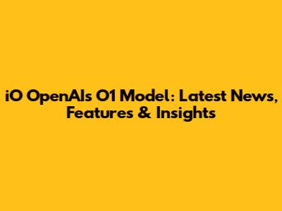 iO OpenAI's O1 Model: Latest News, Features & Insights