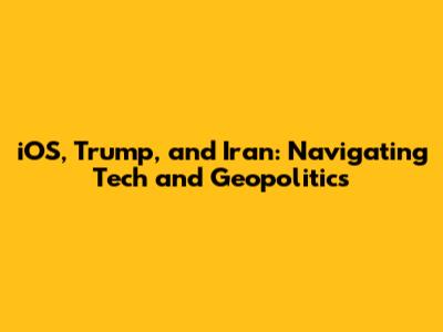 iOS, Trump, and Iran: Navigating Tech and Geopolitics