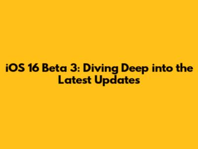 iOS 16 Beta 3: Diving Deep into the Latest Updates