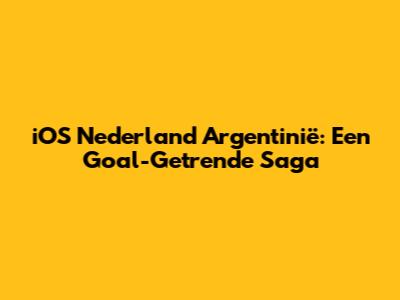iOS Nederland Argentinië: Een Goal-Getrende Saga