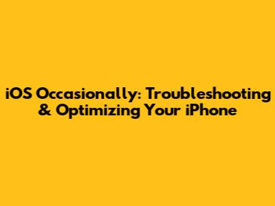 iOS Occasionally: Troubleshooting & Optimizing Your iPhone
