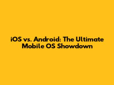 iOS vs. Android: The Ultimate Mobile OS Showdown