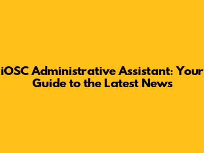 iOSC Administrative Assistant: Your Guide to the Latest News