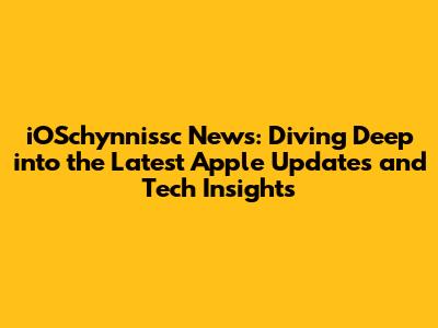 iOSchynnissc News: Diving Deep into the Latest Apple Updates and Tech Insights