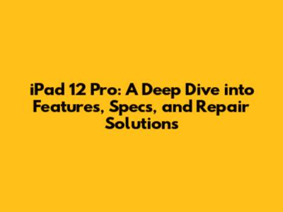 iPad 12 Pro: A Deep Dive into Features, Specs, and Repair Solutions