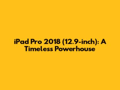 iPad Pro 2018 (12.9-inch): A Timeless Powerhouse