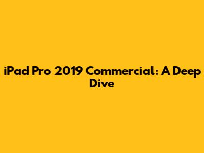 iPad Pro 2019 Commercial: A Deep Dive