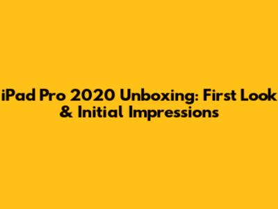 iPad Pro 2020 Unboxing: First Look & Initial Impressions
