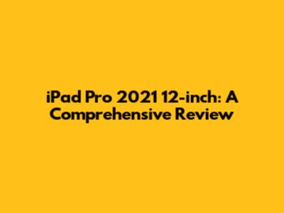 iPad Pro 2021 12-inch: A Comprehensive Review
