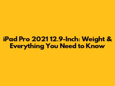 iPad Pro 2021 12.9-Inch: Weight & Everything You Need to Know