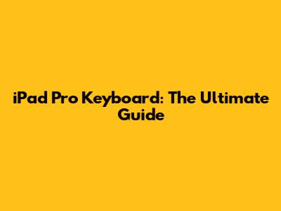 iPad Pro Keyboard: The Ultimate Guide