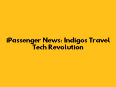 iPassenger News: Indigo's Travel Tech Revolution