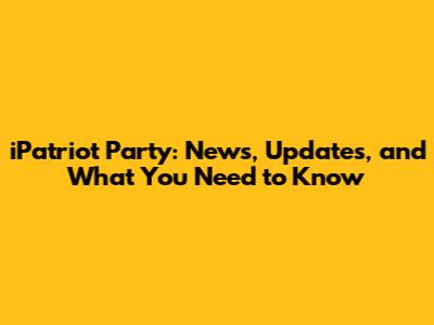 iPatriot Party: News, Updates, and What You Need to Know