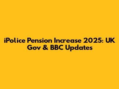 iPolice Pension Increase 2025: UK Gov & BBC Updates