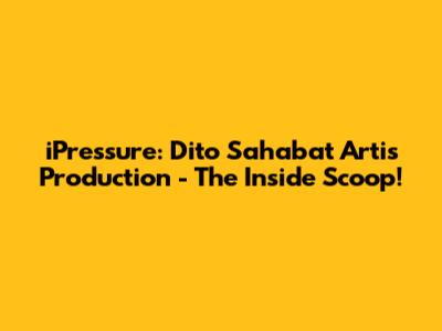 iPressure: Dito Sahabat Artis Production - The Inside Scoop!