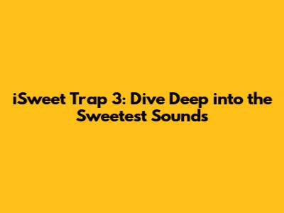iSweet Trap 3: Dive Deep into the Sweetest Sounds