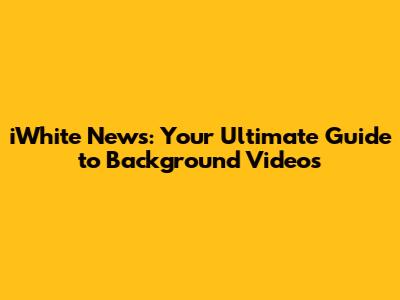 iWhite News: Your Ultimate Guide to Background Videos