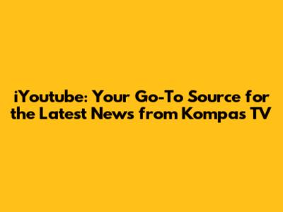 iYoutube: Your Go-To Source for the Latest News from Kompas TV