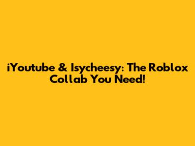 iYoutube & Isycheesy: The Roblox Collab You Need!
