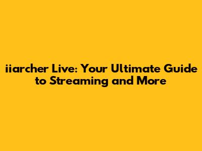 iiarcher Live: Your Ultimate Guide to Streaming and More