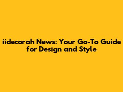 iidecorah News: Your Go-To Guide for Design and Style