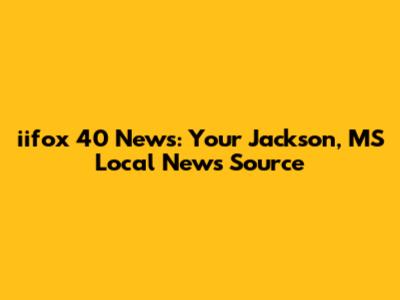 iifox 40 News: Your Jackson, MS Local News Source