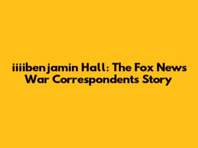 iiiibenjamin Hall: The Fox News War Correspondent's Story