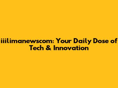 iiilimanewscom: Your Daily Dose of Tech & Innovation