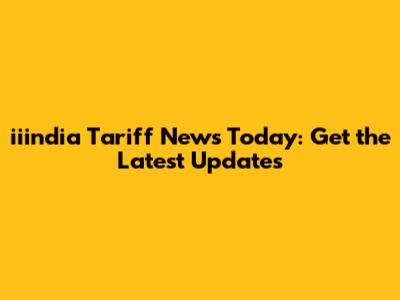 iiindia Tariff News Today: Get the Latest Updates