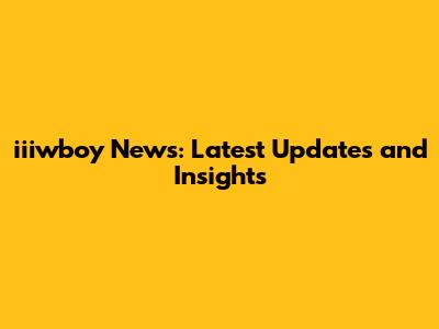 iiiwboy News: Latest Updates and Insights