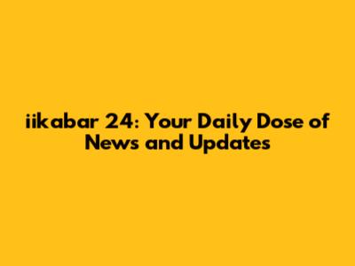 iikabar 24: Your Daily Dose of News and Updates