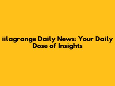 iilagrange Daily News: Your Daily Dose of Insights