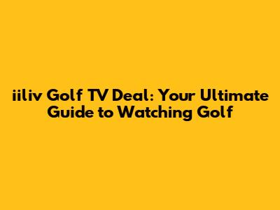 iiliv Golf TV Deal: Your Ultimate Guide to Watching Golf