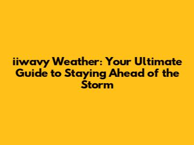 iiwavy Weather: Your Ultimate Guide to Staying Ahead of the Storm