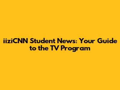 iiziCNN Student News: Your Guide to the TV Program